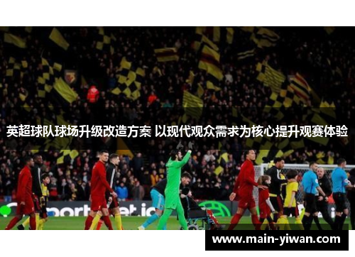 英超球队球场升级改造方案 以现代观众需求为核心提升观赛体验