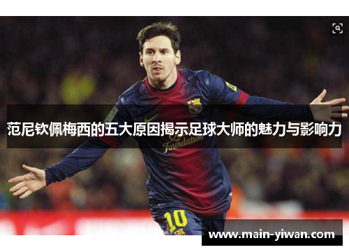 范尼钦佩梅西的五大原因揭示足球大师的魅力与影响力