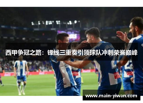 西甲争冠之路：锋线三重奏引领球队冲刺荣誉巅峰