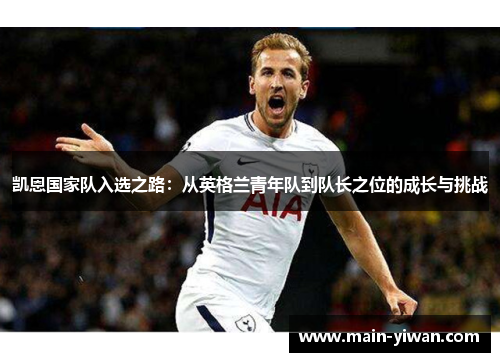 凯恩国家队入选之路：从英格兰青年队到队长之位的成长与挑战
