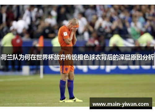 荷兰队为何在世界杯放弃传统橙色球衣背后的深层原因分析