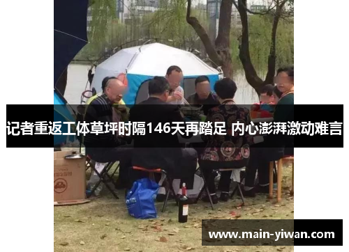 记者重返工体草坪时隔146天再踏足 内心澎湃激动难言