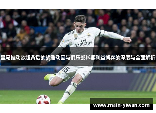 皇马推动欧超背后的战略动因与俱乐部长期利益博弈的深度与全面解析