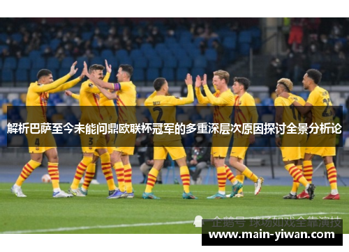 解析巴萨至今未能问鼎欧联杯冠军的多重深层次原因探讨全景分析论