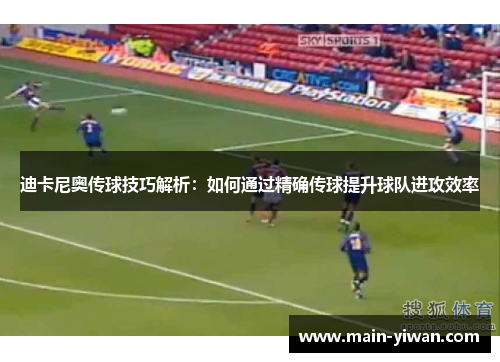 迪卡尼奥传球技巧解析：如何通过精确传球提升球队进攻效率