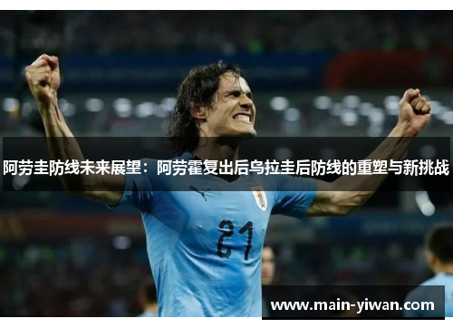 阿劳圭防线未来展望：阿劳霍复出后乌拉圭后防线的重塑与新挑战