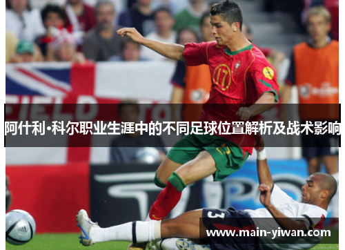 阿什利·科尔职业生涯中的不同足球位置解析及战术影响