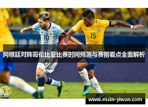 阿根廷对阵哥伦比亚比赛时间预测与赛前看点全面解析