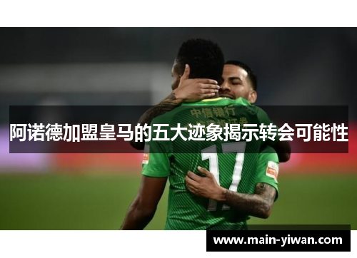 阿诺德加盟皇马的五大迹象揭示转会可能性 阿诺德加盟皇马的五大迹象揭示转会可能性