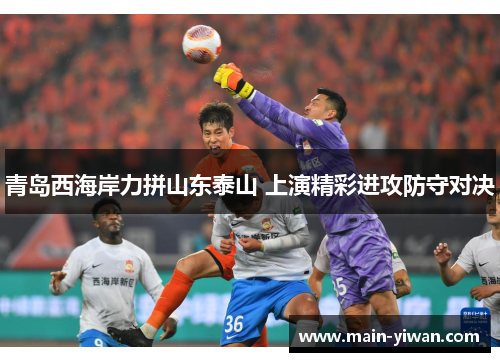 青岛西海岸力拼山东泰山 上演精彩进攻防守对决