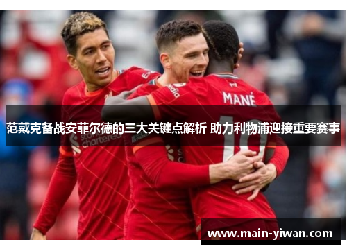 范戴克备战安菲尔德的三大关键点解析 助力利物浦迎接重要赛事 范戴克备战安菲尔德的三大关键点解析 助力利物浦迎接重要赛事
