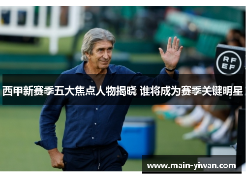 西甲新赛季五大焦点人物揭晓 谁将成为赛季关键明星