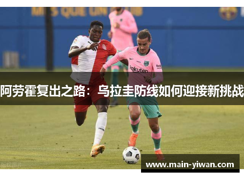 阿劳霍复出之路:乌拉圭防线如何迎接新挑战 阿劳霍复出之路:乌拉圭防线如何迎接新挑战