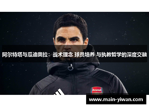 阿尔特塔与瓜迪奥拉：战术理念 球员培养 与执教哲学的深度交融