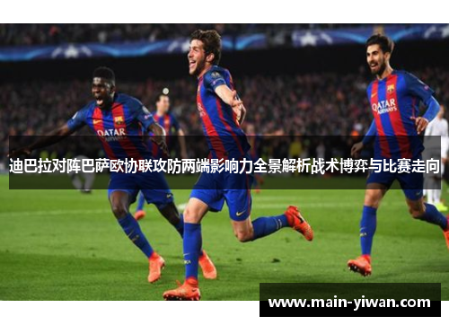 迪巴拉对阵巴萨欧协联攻防两端影响力全景解析战术博弈与比赛走向