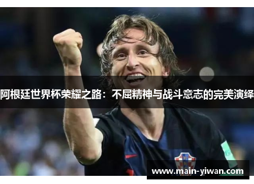 阿根廷世界杯荣耀之路:不屈精神与战斗意志的完美演绎 阿根廷世界杯荣耀之路:不屈精神与战斗意志的完美演绎