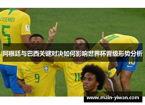 阿根廷与巴西关键对决如何影响世界杯晋级形势分析 阿根廷与巴西关键对决如何影响世界杯晋级形势分析