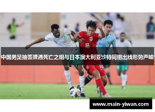 中国男足抽签遭遇死亡之组与日本澳大利亚沙特同组出线形势严峻