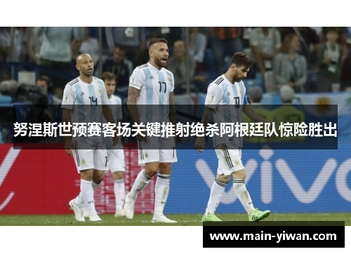 努涅斯世预赛客场关键推射绝杀阿根廷队惊险胜出 努涅斯世预赛客场关键推射绝杀阿根廷队惊险胜出