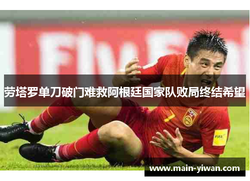 劳塔罗单刀破门难救阿根廷国家队败局终结希望 劳塔罗单刀破门难救阿根廷国家队败局终结希望