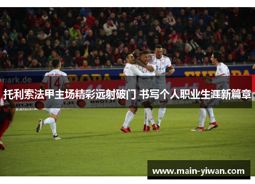 托利索法甲主场精彩远射破门 书写个人职业生涯新篇章