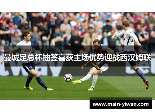 曼城足总杯抽签喜获主场优势迎战西汉姆联 曼城足总杯抽签喜获主场优势迎战西汉姆联