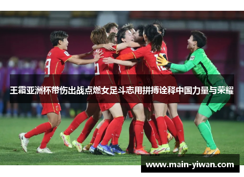 王霜亚洲杯带伤出战点燃女足斗志用拼搏诠释中国力量与荣耀