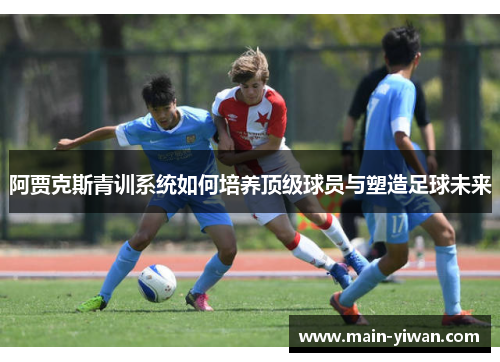 阿贾克斯青训系统如何培养顶级球员与塑造足球未来