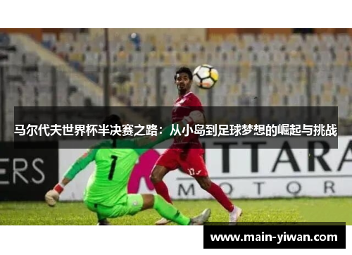 马尔代夫世界杯半决赛之路：从小岛到足球梦想的崛起与挑战