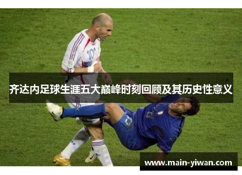 齐达内足球生涯五大巅峰时刻回顾及其历史性意义