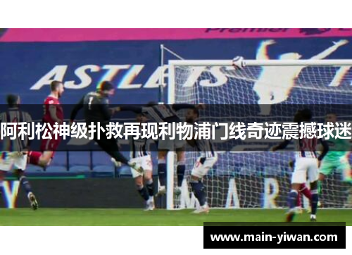 阿利松神级扑救再现利物浦门线奇迹震撼球迷 阿利松神级扑救再现利物浦门线奇迹震撼球迷