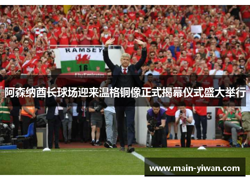阿森纳酋长球场迎来温格铜像正式揭幕仪式盛大举行 阿森纳酋长球场迎来温格铜像正式揭幕仪式盛大举行