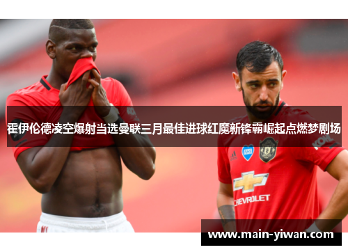霍伊伦德凌空爆射当选曼联三月最佳进球红魔新锋霸崛起点燃梦剧场 霍伊伦德凌空爆射当选曼联三月最佳进球红魔新锋霸崛起点燃梦剧场