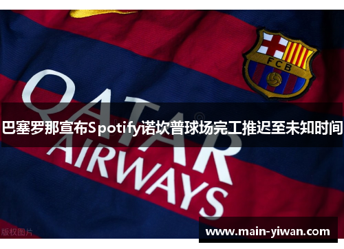 巴塞罗那宣布Spotify诺坎普球场完工推迟至未知时间 巴塞罗那宣布Spotify诺坎普球场完工推迟至未知时间